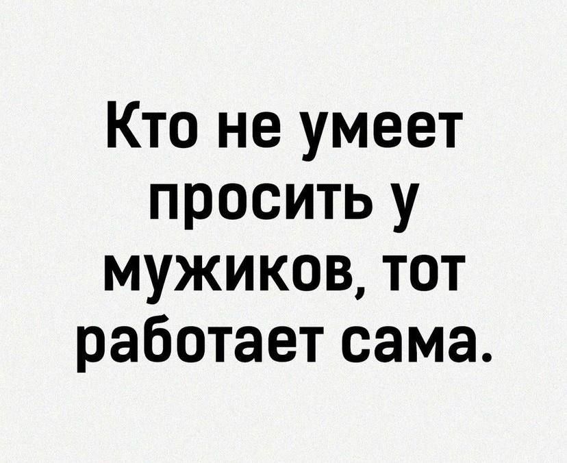 Кто не умеет просить у мужиков тот работает сама