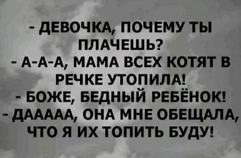 дЕВОЧКА почвму ты плдчешы А А А МАМА всех котят в речке утопилм БОЖЕ БЕДНЫЙ РЕБЁНОК дААААА онд МНЕ овещдм что я их топить БУДУ