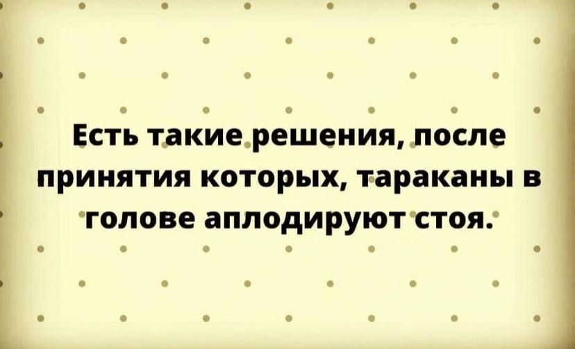 ЕСТЬ такие решенйя ПОСЛЕ ПРИНЯТИЯ КОТОРЫХ тараканы В ГОПОВЕ аПЛОдИРУЮТ СТОЯ і і і