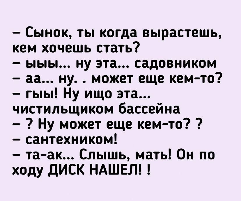 Сынок ты когда вырастешь кем хочешь стать ыыы ну эта садовником аа ну может еще кем то гыы Ну ищо эта чистильщиком бассейна Ну может еще кем то сантехником та ак Слышь мать Он по ходу ДИСК НАШЕЛ