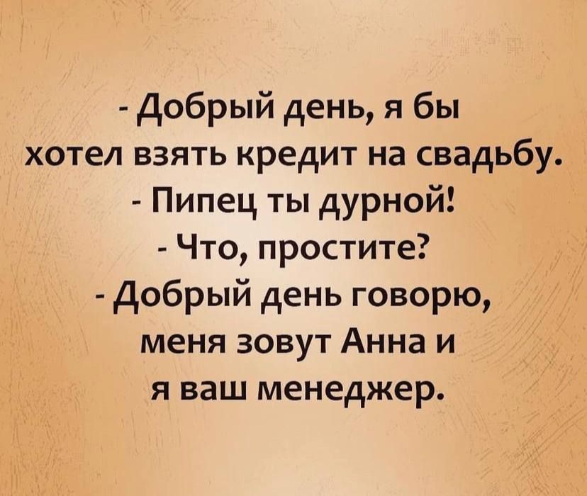 Добрый день я бы хотел взять кредит на свадьбу Пипец ты дурной Что простите Добрый день говорю меня зовут Анна и я ваш менеджер