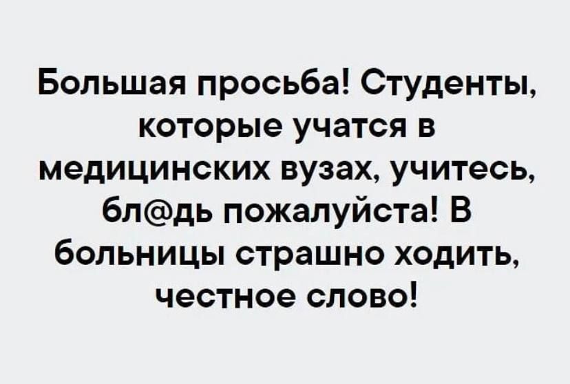 Большая просьба Студенты которые учатся в медицинских вузах учитесь блдь пожалуйста В больницы страшно ходить честное слово