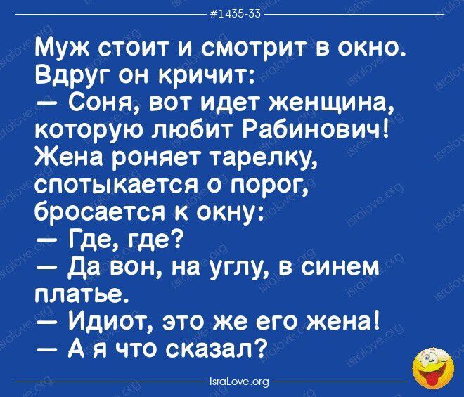 1435755 Муж стоит и смотрит в окно Вдруг он кричит Соня вот идет женщина которую любит Рабинович Жена роняет тарелку спотыкается о порог бросается к окну Где где Да вон на углу в синем платье Идиот это же его жена А я что сказал ыціоуе