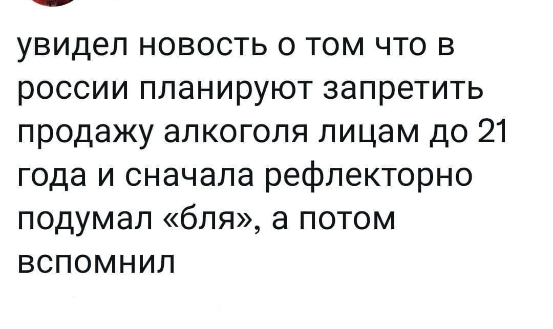увидел новость о том что в россии планируют запретить продажу алкоголя лицам до 21 года и сначала рефлекторно подумал бля а потом вспомнил