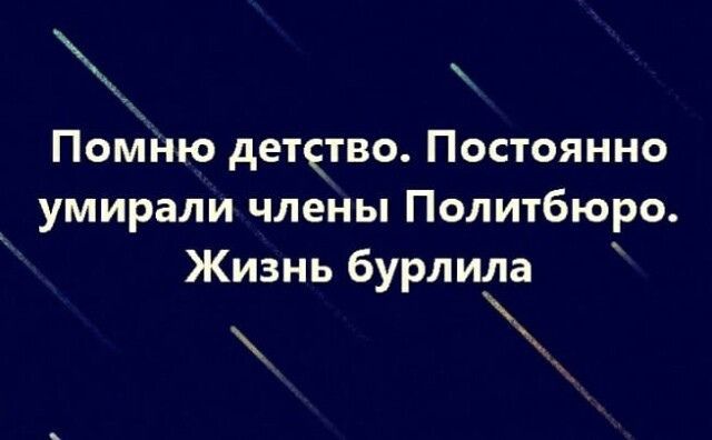 Помню детотво Постоянно _ умирали члены Политбюро Жизнь бурлила