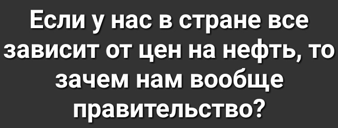 ЕСЛИ у нас В стране все ЗЗВИСИТ ОТ цен на НВфТЬ ТО зачем нам вообще правительство
