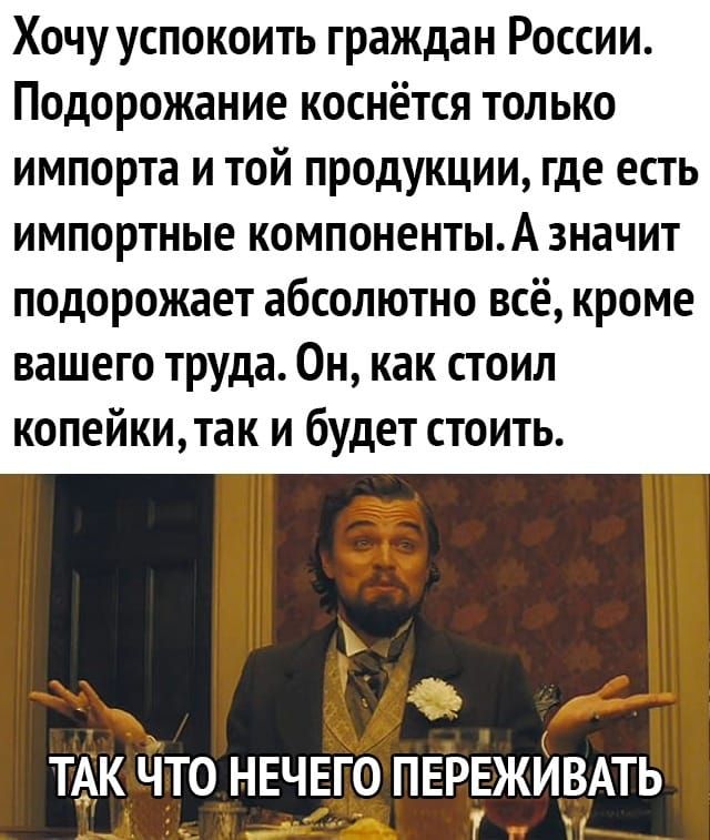 Хочу успокоить граждан России Подорожание коснётся только импорта и той продукции где есть импортные компонентыА значит подорожает абсолютно всё кроме вашего труда Он как стоил копейкитак и будет стоить ТАК ЧТО НЕЧЕГО ПЕРЕЖЙВАТЬ