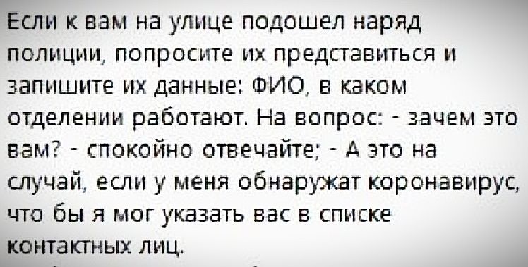 Если к вам на улице подошел наряд полиции попросите их представиться и запишите их данные ФИО В каком отделении работают На вопрос зачем это вам спокойно отвечайте А это на случай если у меня обнаружат коронавирус что бы я мог указать вас в списке контактных лиц