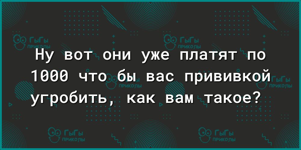 Ну вот они уже платят по 1000 что бы вас прививкой угробить как вам такое
