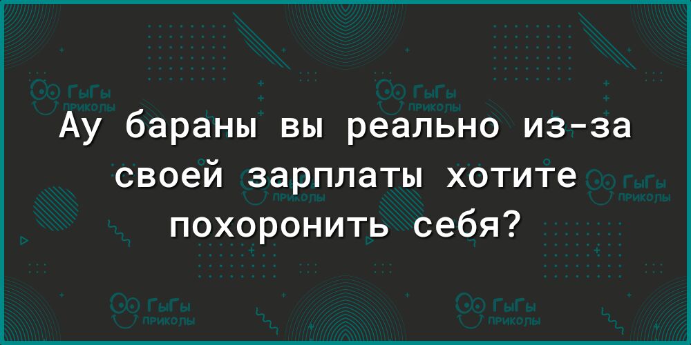 Ау бараны вы реально изза своей зарплаты хотите похоронить себя