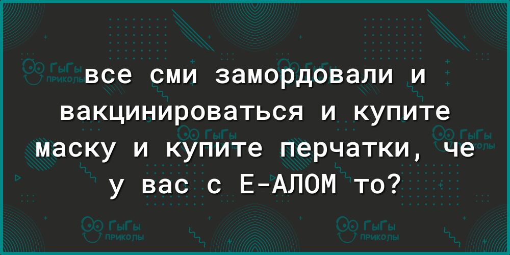 все СМИ замордовали И ВЭКЦИНИРОВЭТЬСЯ И купите маску и купите перчатки че у вас с ЕАЛОМ то
