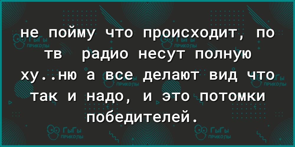 не пойму что происходит по тв радио несут полную хуню а все делают вид что так и надо и это потомки победителей