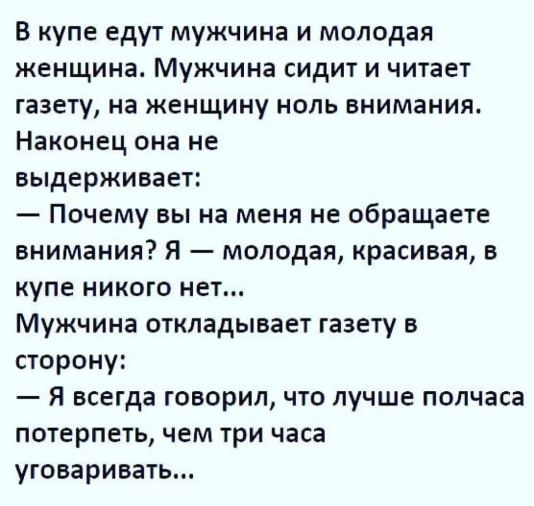 В купе едут мужчина и молодая женщина Мужчина сидит и читает газету на женщину ноль внимания Наконец она не выдерживает Почему вы на меня не обращаете внимания Я молодая красивая в купе никого нет Мужчина откладывает газету в сторону Я всегда говорил что лучше полчаса потерпеть чем три часа уговаривать