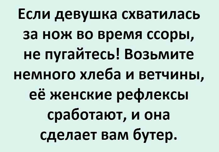 Если девушка схватилась за нож во время ссоры не пугайтесь Возьмите немного хлеба и ветчины её женские рефлексы сработают и она сделает вам бутер