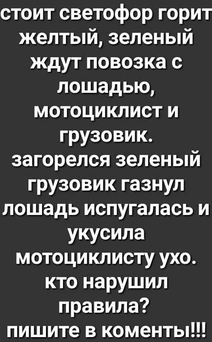 стоит светофор горит желтый зеленый ждут повозка с лошадью мотоциклист и грузовик загорелся зеленый грузовик газнул лошадь испугалась и укусила мотоциклисту ухо кто нарушил правила пишите в коменты