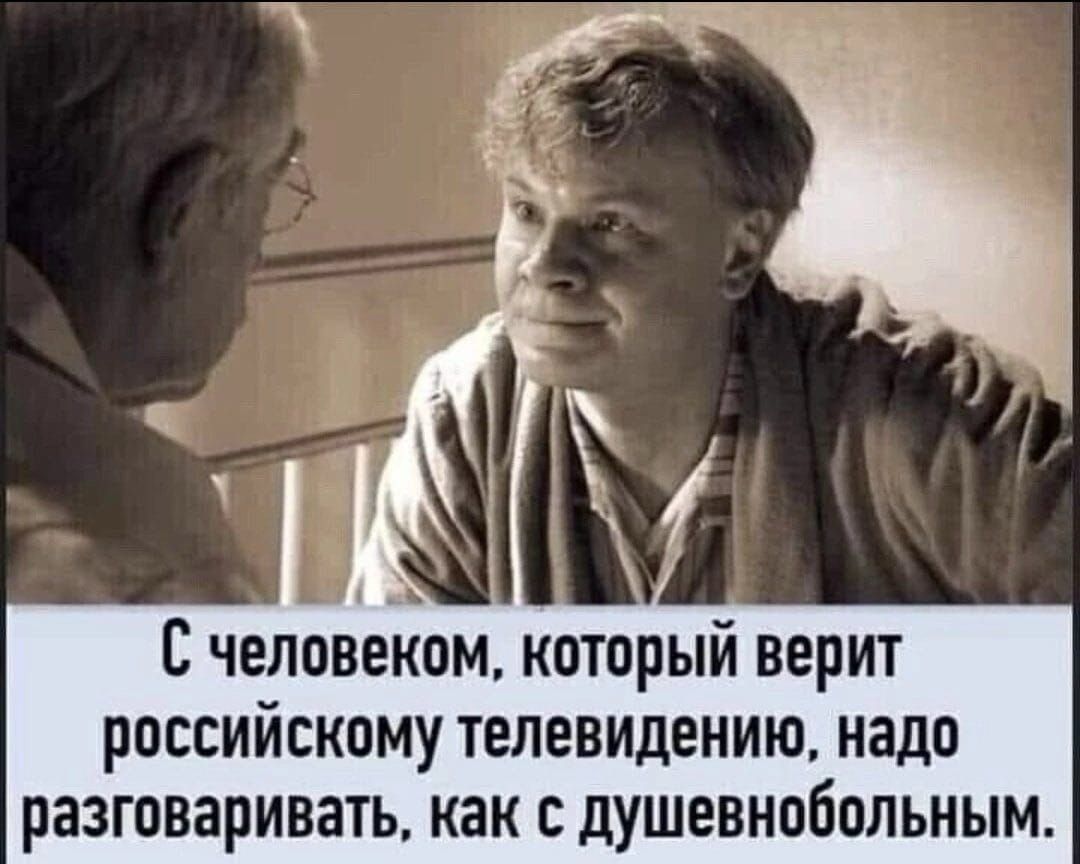 С человеком который верит российскому телевидению надо разговаривать как с душевнобольным