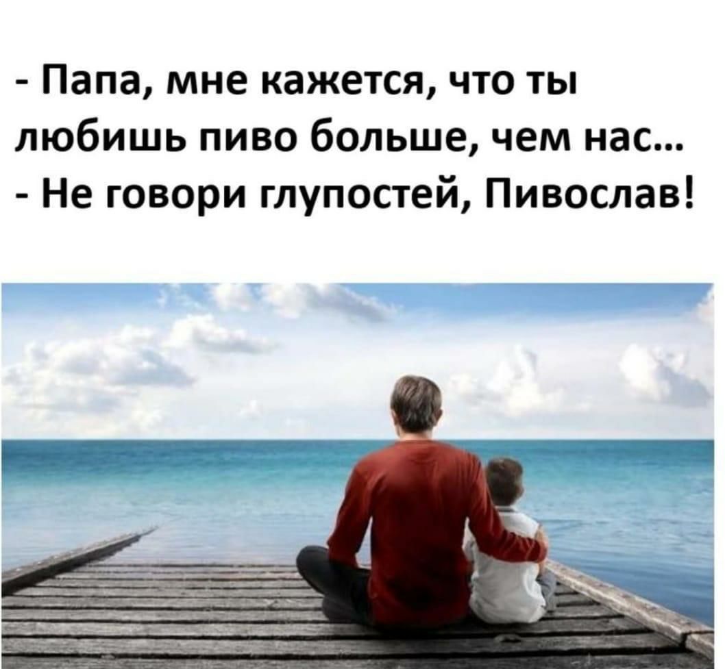 Папа мне кажется что ты любишь пиво больше чем нас Не говори глупостей Пивослав