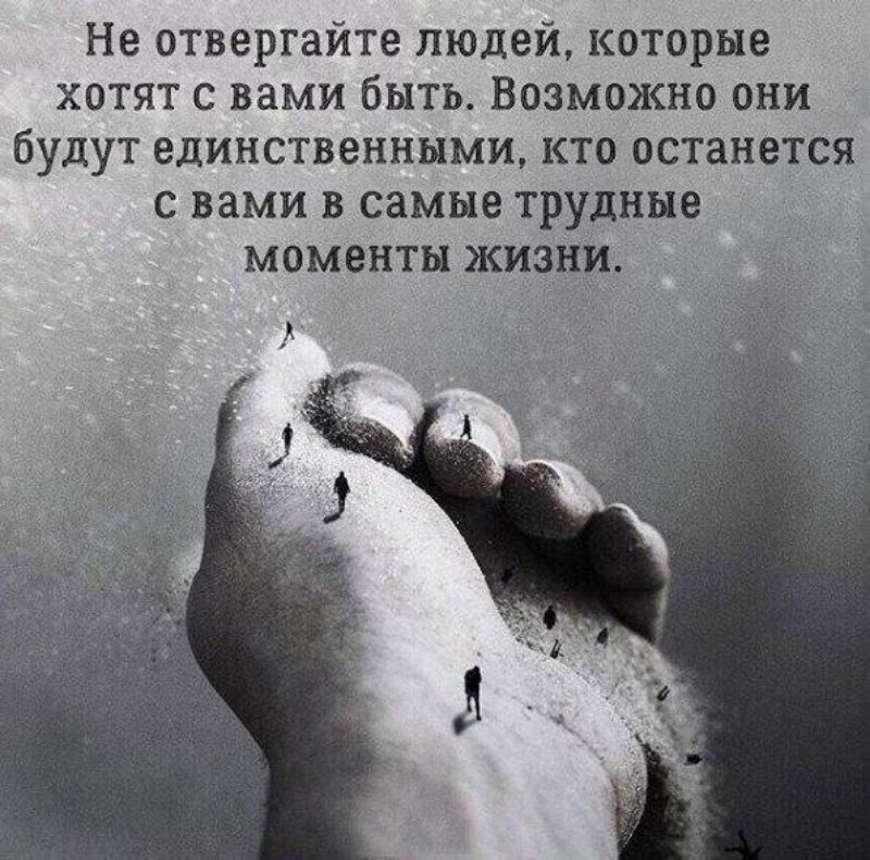 Не отвергайте людей которые хотят с вами быть Возможно они будут единственными кто останется с вами в самые трудные моменты жизни