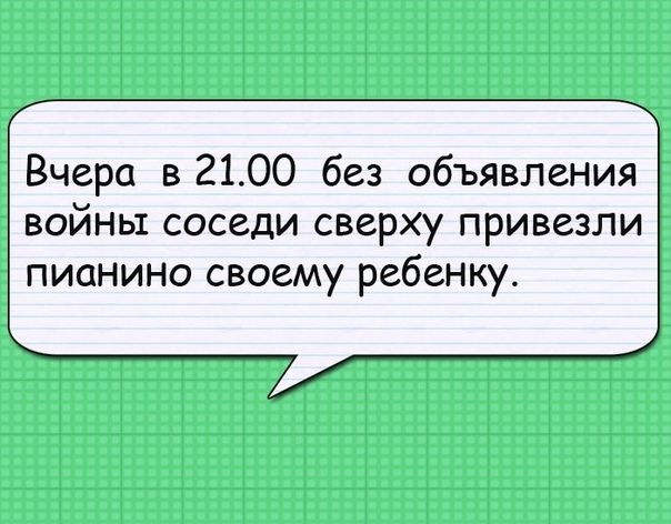 Вчера в 2100 без объявления войны соседи сверху привезли пианино своему ребенку