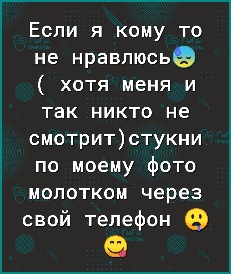 Если я кому то не нравлюсьеэ хотя меня и так никто не смотритстукни по моему фото молотком через свой телефон 09