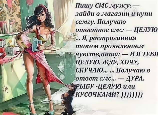 Пишу СМСмужу зайди в магазин и купи семгу Получаю ответное смс ЦЕЛУЮ Я растроганная таким проявлением Т чувствлшшу И Я ТЕБЯ ЦЕЛУЮ ЖДУ хо чу КУЧАЮ Получаю в ответ смс ДУРА ЫБУ ЦЕЛУЮ или КУСОЧКАМИ