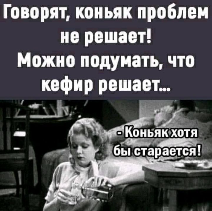 Говорят коньяк проблем не решает можно подумать кефир решает коньяк хотя бы старается картинки