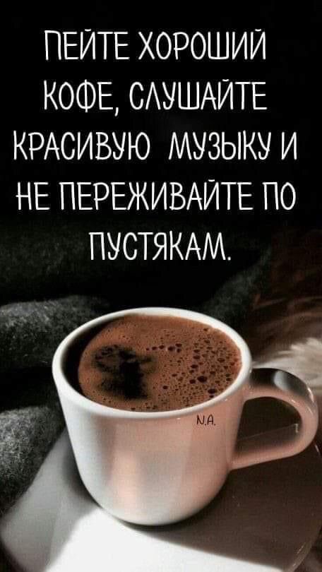 ПЕИТЕ ХОРОШИЙ КОФЕ САУШАИТЕ КРАСИВУЮ МУЗЫКУ И НЕ ПЕРЕЖИВАИТЕ ПО ПУСТЯКАМ