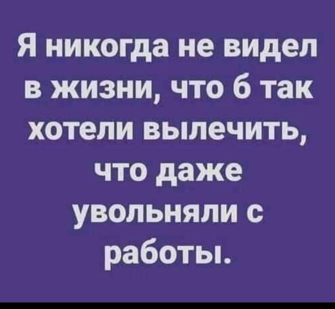 Я никогда не видел в жизни что 6 так хотели вылечить что даже увольняли с работьь