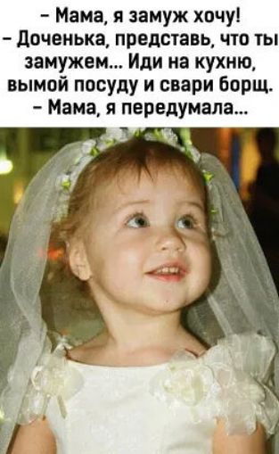 Мама я звмуж хочу доченька представь что ты замужем Иди на кухню вымой посуду и свари борщ Мама я передумала