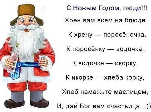 С Новым Годом люди Хрен вам всем на блюде К хрену поросёночка К поросёнку водочка К водочка икорку К икорке хлеба корку Хлеб намажьте маспицем И дай Бог вам счастьица
