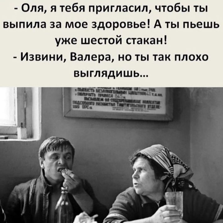 Оля я тебя пригласил чтобы ты выпила за мое здоровье А ты пьешь уже шестой стакан Извини Валера но ты так плохо выглядишь
