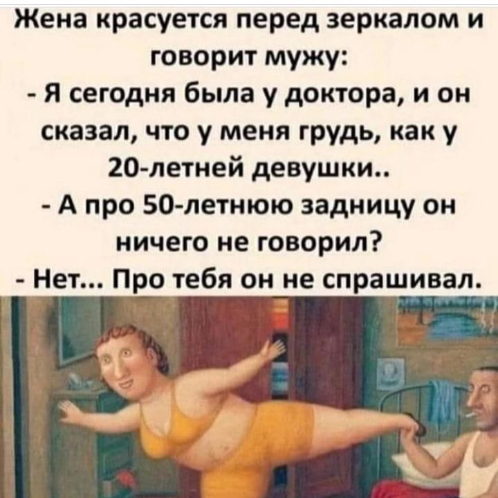 Жена красуется перед зеркалом и говорит мужу Я сегодня была у доктора и он сказал что у меня грудь как у 20 летней девушки А про 50 летнюю задницу он ничего не говорил Нет Про тебя он не спрашивал