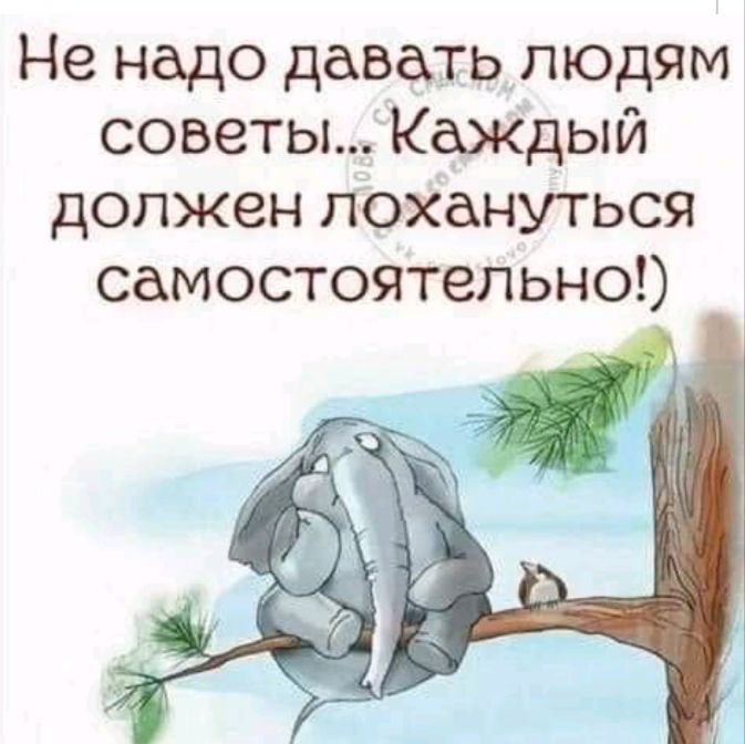Не надо давать людям советы КаЖДЫЙ должен похануться самостоятельно