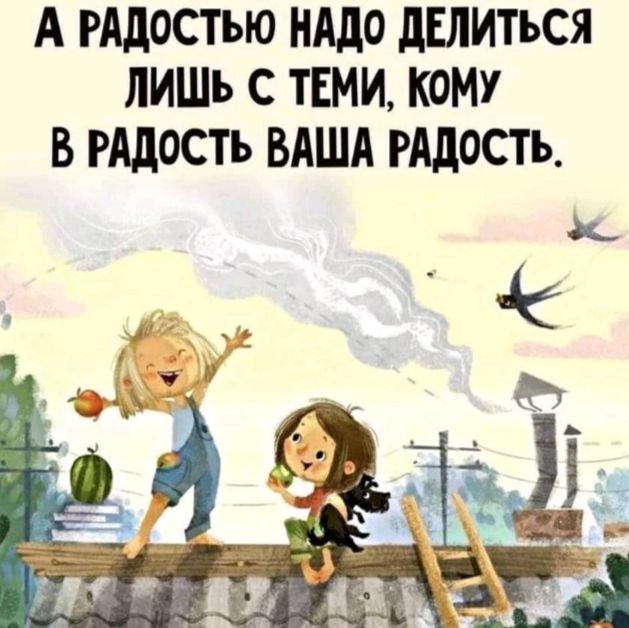 А РАДОСТЬЮ НАДО дЕЛИТЬСЯ ЛИШЬ С ТЕМИ КОМУ В РАДОСТЬ ВАША РАДОСТЬ