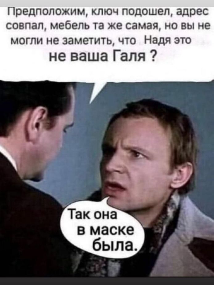 предположим КЛЮЧ ПОДОШЭП адрес совпал мебель та же самая НО ВЫ не МОГЛИ не заметить ЧТО Надя ЭТО не ваша Галя В маске была