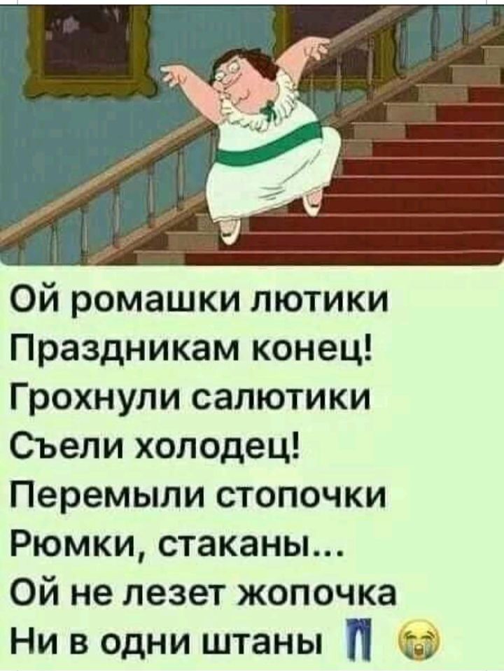 Ой ромашки лютики Праздникам конец Грохнули салютики Съели холодец Перемыли стопочки Рюмки стаканы Ой не лезет жопочка Ни в одни штаны