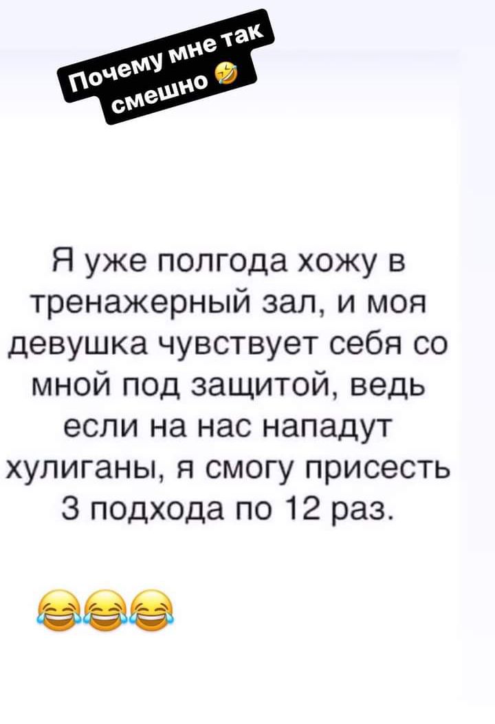 Я уже полгода хожу в тренажерный зал, и моя девушка чувствует себя со мной под защитой, ведь если на нас нападут хулиганы, я смогу присесть з подхода по 12 раз. Еее