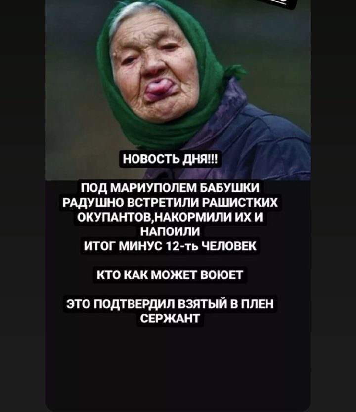 НОВОСТЬ дНЯ ъ ПОД МАРИУПОЛЕМ БАБУШКИ РАДУШНО ВСТРЕТИЛИ РАШИСТКИХ ОКУПАНТОВМАКОРМИЛИ ИХ И НАПОИЛИ ИТОГ МИНУС 12 ть ЧЕЛОВЕК КТО КАК МОЖЕТ ВОЮЕГ ЭТО ПОДТВЕРДИЛ ВЗЯТЫЙ В ППЕН СЕРЖАНТ