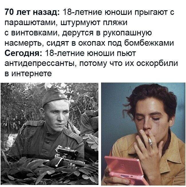 70 лет назад 18 летние юноши прыгают с парашютами штурмуют пляжи с винтовками дерутся в рукопашную насмерть сидят в окопах под бомбежками Сегодня 18 летние юноши пьют антидепрессанты потому что их оскорбили в интернете