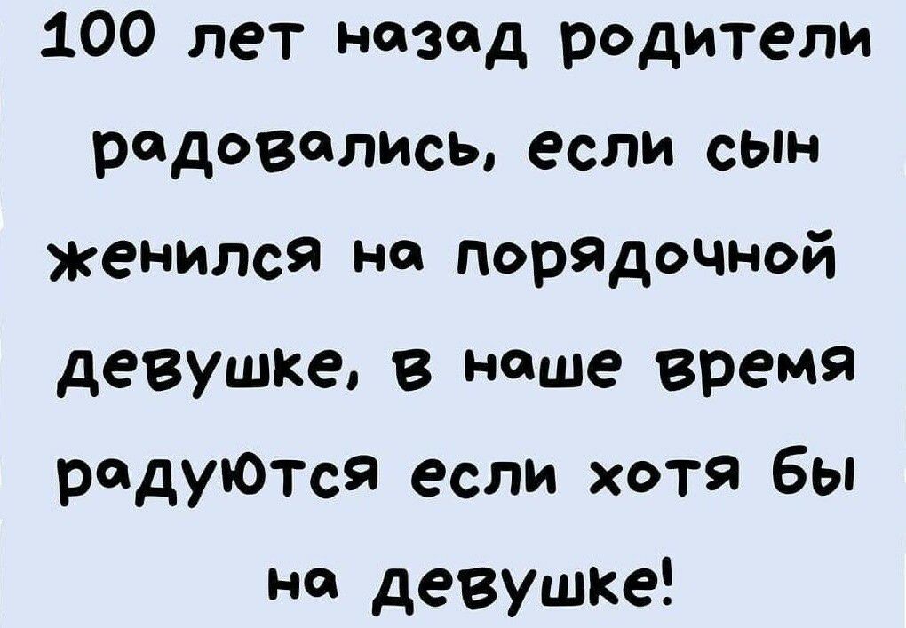 100 лет назад родители рддовалисы если сЫн женился на порядочной девушке в наше время радуются если хотя бы на девушке