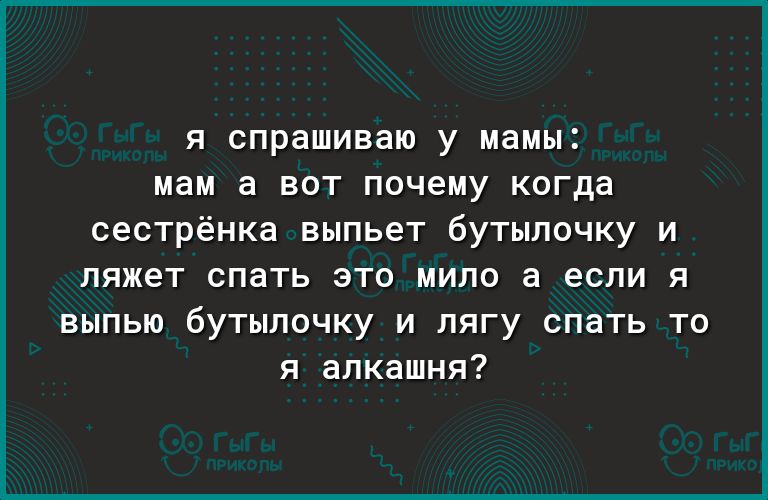 я спрашиваю у мамы мам а вот почему когда сестрёнка выпьет бутылочку и ляжет спать это мило а если я выпью бутылочку и лягу спать то я алкашня