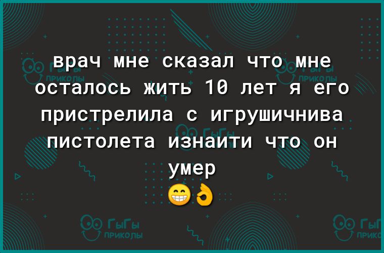 врач мне сказал что мне осталось жить 10 лет я его пристрелила с игрушичнива пистолета ИЗНдИТИ ЧТО ОН умер