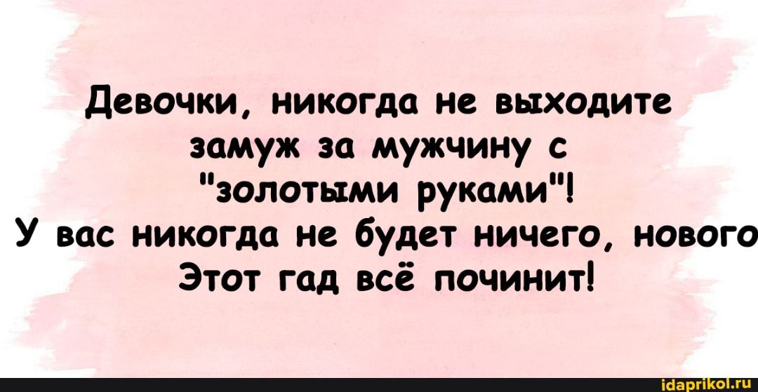 Девочки никогда не выходите замуж за мужчину с золотыми руками У вас никогда не будет ничего нового Этот год всё починит