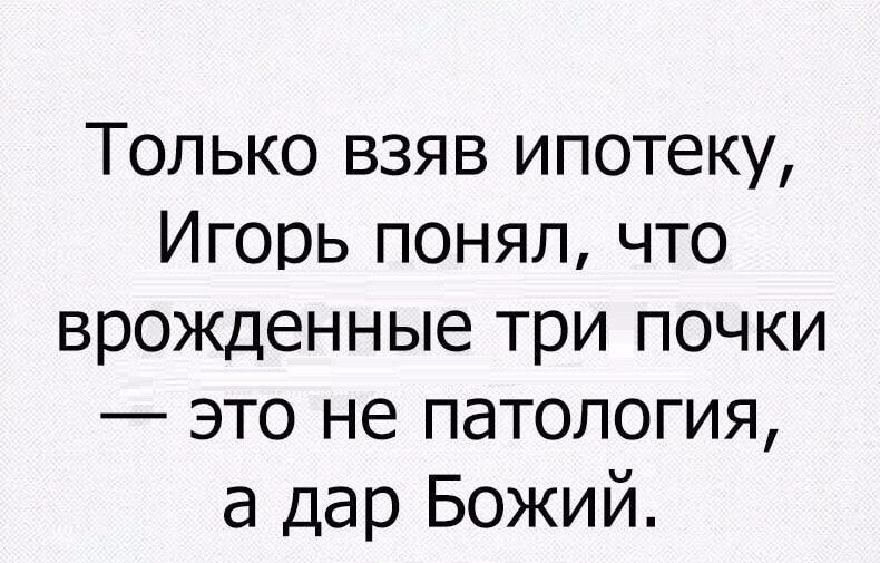 Только взяв ипотеку Игорь понял что врожденные три почки это не патология а дар Божий