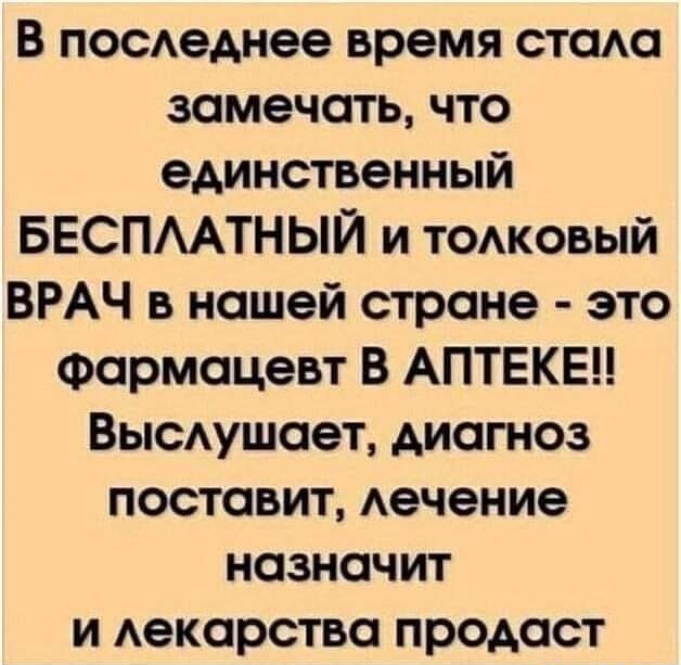 В посАеднее время СТОАО замечать что единственный БЕСПААТНЫЙ и тожовый ВРАЧ в нашей стране это Фармацевт В АПТЕКЕЦ Высушает диагноз поставит Аечение назначит и Аекарства продаст