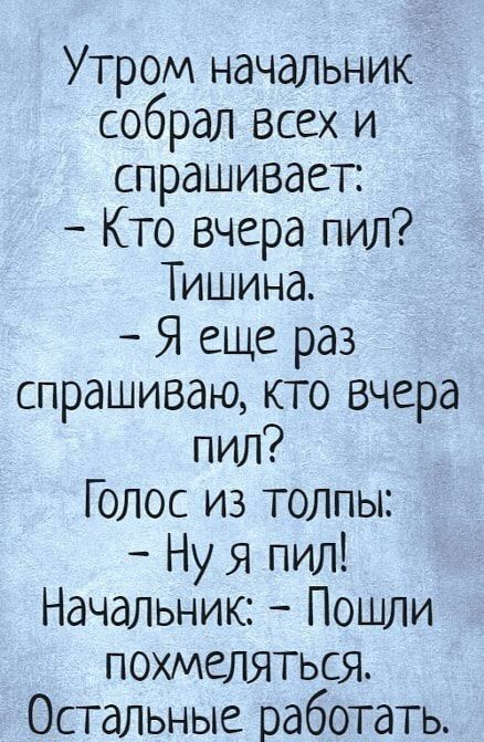 Утром начальник собрал Всех и спрашивает Кто вчера пил Тишина Я еще раз спрашиваю кто вчера пил Голос из толпы Ну я пил Начальник Пошли похмеляться Остальные работать