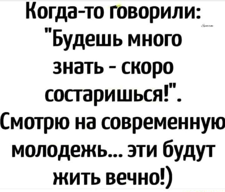 Когда то говорили Будешь много знать скоро сосгаришься Смотрю на современную молодежь эти будут жить вечно