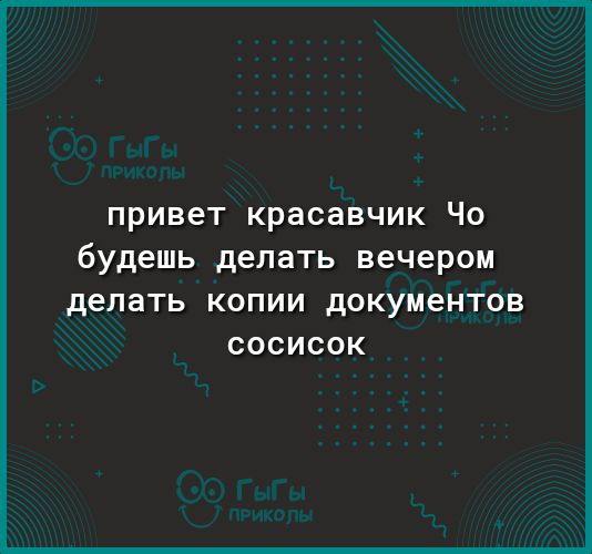 привет красавчик Чо будешь делать вечером делать КОПИИ дОКУМЕНТОВ СОСИСОК