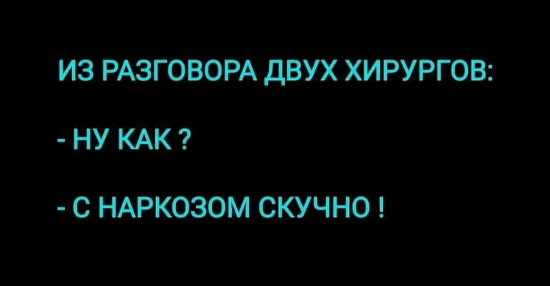 ИЗ РАЗГОВОРА ДВУХ ХИРУРГОВ НУ КАК С НАРКОЗОМ СКУЧНО