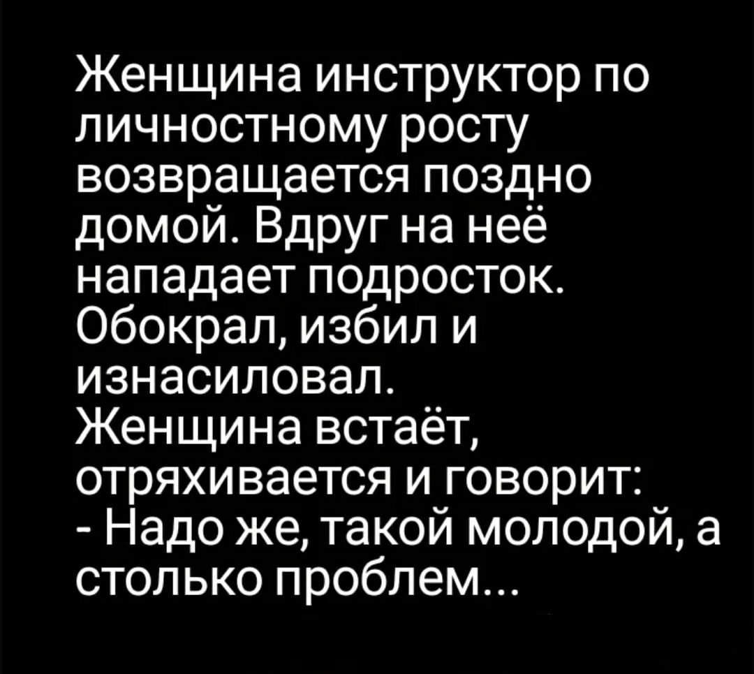 Женщина инструктор по личностному росту возвращается поздно домой Вдруг на неё нападает подросток Обокрал избил и изнасиловал Женщина встаёт отряхивается и говорит Надо же такой молодой а столько проблем